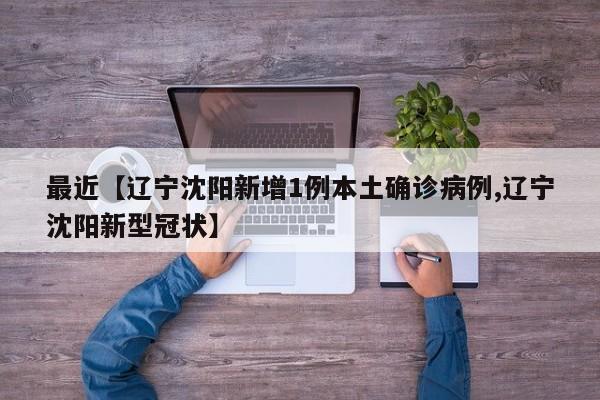 最近【辽宁沈阳新增1例本土确诊病例,辽宁沈阳新型冠状】