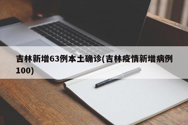 吉林新增63例本土确诊(吉林疫情新增病例100)