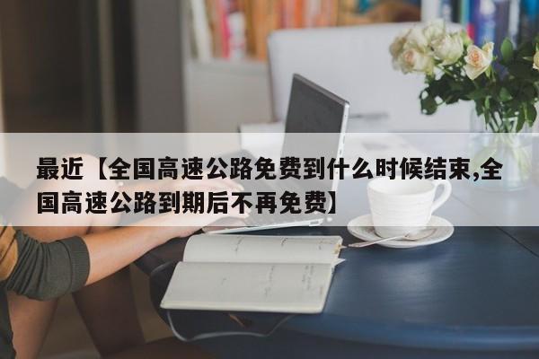 最近【全国高速公路免费到什么时候结束,全国高速公路到期后不再免费】
