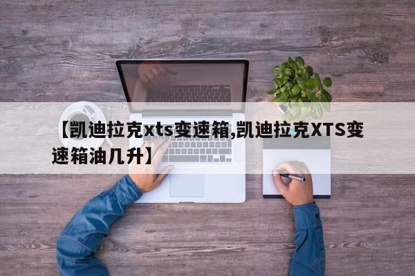 【凯迪拉克xts变速箱,凯迪拉克XTS变速箱油几升】