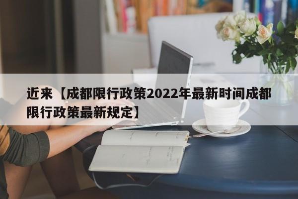 近来【成都限行政策2022年最新时间成都限行政策最新规定】