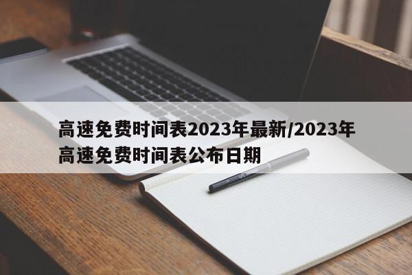 高速免费时间表2023年最新/2023年高速免费时间表公布日期
