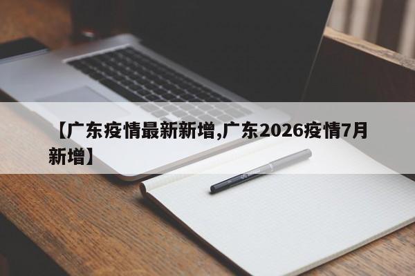 【广东疫情最新新增,广东2026疫情7月新增】
