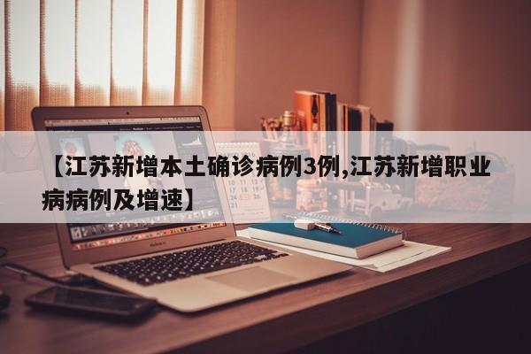 【江苏新增本土确诊病例3例,江苏新增职业病病例及增速】