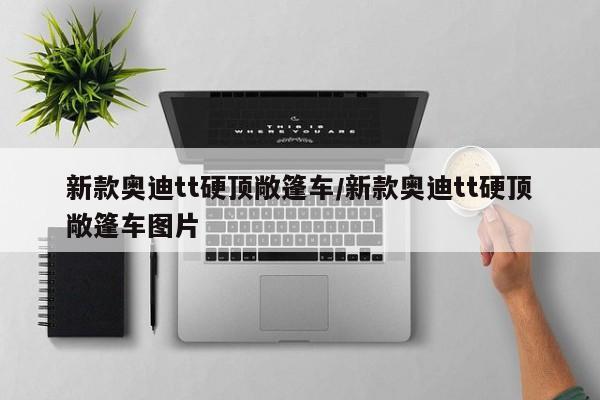 新款奥迪tt硬顶敞篷车/新款奥迪tt硬顶敞篷车图片