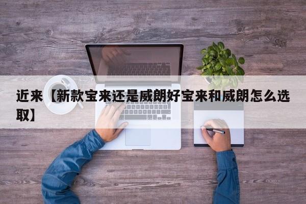 近来【新款宝来还是威朗好宝来和威朗怎么选取】