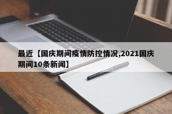 最近【国庆期间疫情防控情况,2021国庆期间10条新闻】