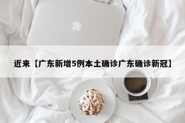 近来【广东新增5例本土确诊广东确诊新冠】