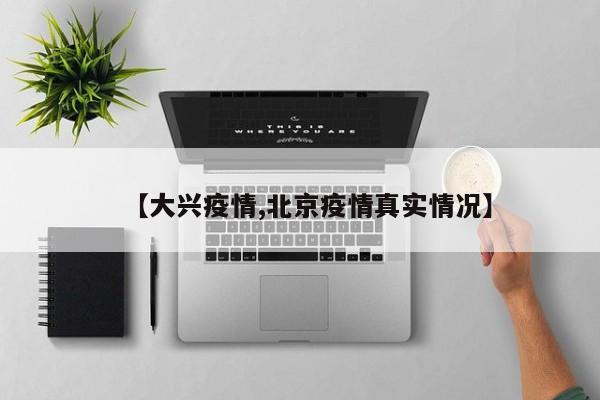【大兴疫情,北京疫情真实情况】