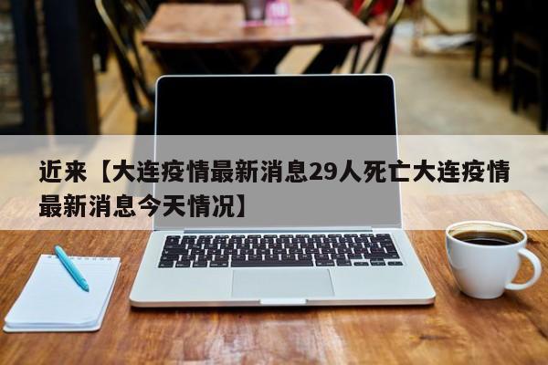 近来【大连疫情最新消息29人死亡大连疫情最新消息今天情况】