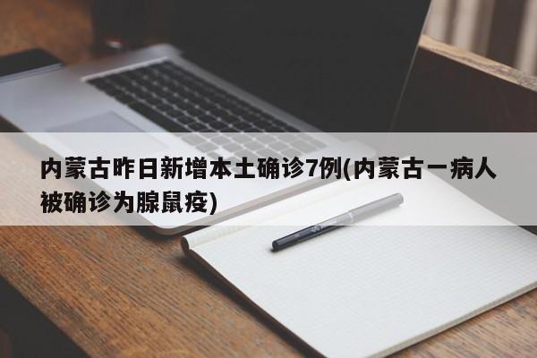 内蒙古昨日新增本土确诊7例(内蒙古一病人被确诊为腺鼠疫)
