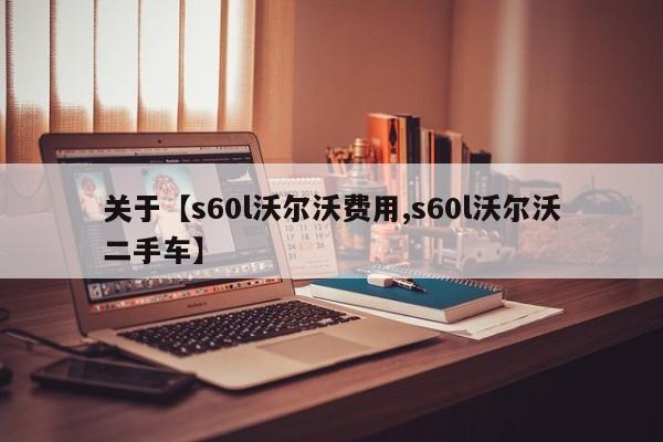关于【s60l沃尔沃费用,s60l沃尔沃二手车】