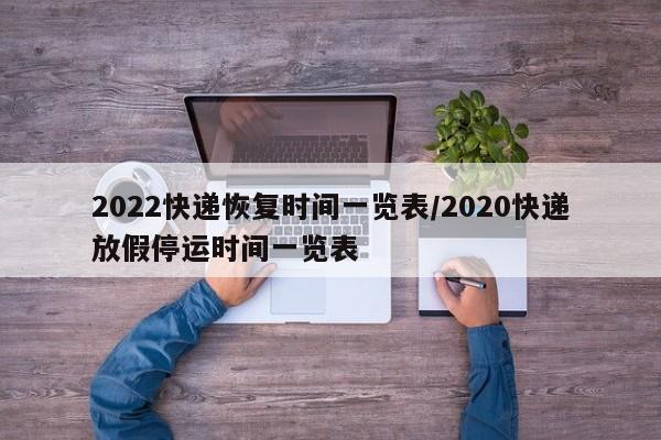 2022快递恢复时间一览表/2020快递放假停运时间一览表