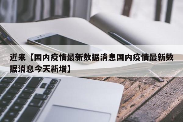 近来【国内疫情最新数据消息国内疫情最新数据消息今天新增】