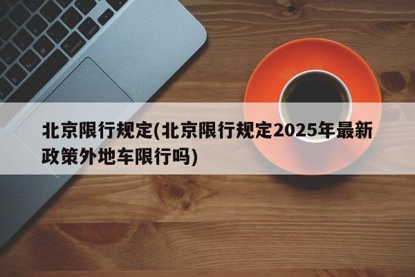 北京限行规定(北京限行规定2025年最新政策外地车限行吗)