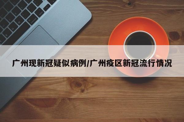 广州现新冠疑似病例/广州疫区新冠流行情况