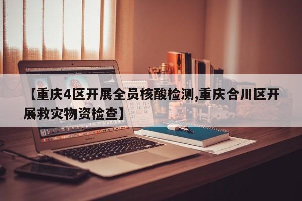 【重庆4区开展全员核酸检测,重庆合川区开展救灾物资检查】