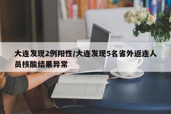 大连发现2例阳性/大连发现5名省外返连人员核酸结果异常