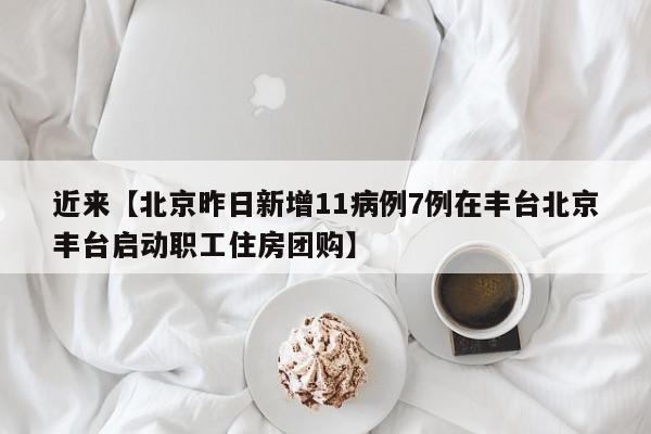 近来【北京昨日新增11病例7例在丰台北京丰台启动职工住房团购】