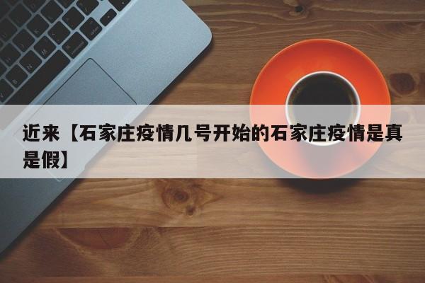 近来【石家庄疫情几号开始的石家庄疫情是真是假】