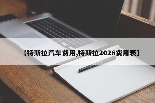 【特斯拉汽车费用,特斯拉2026费用表】