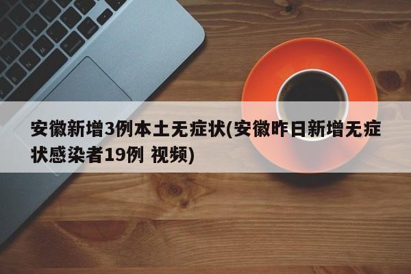 安徽新增3例本土无症状(安徽昨日新增无症状感染者19例 视频)