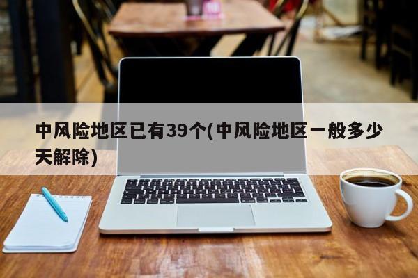 中风险地区已有39个(中风险地区一般多少天解除)