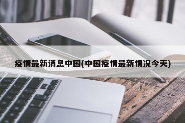 疫情最新消息中国(中国疫情最新情况今天)