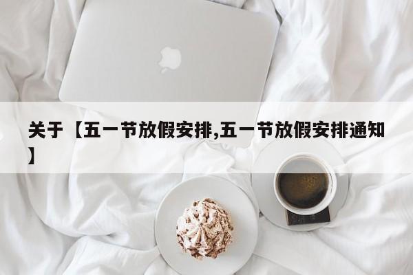 关于【五一节放假安排,五一节放假安排通知】