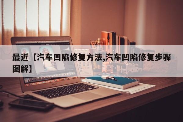 最近【汽车凹陷修复方法,汽车凹陷修复步骤图解】