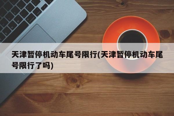 天津暂停机动车尾号限行(天津暂停机动车尾号限行了吗)