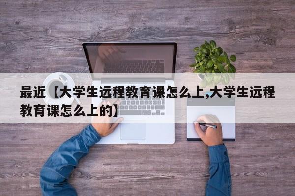 最近【大学生远程教育课怎么上,大学生远程教育课怎么上的】