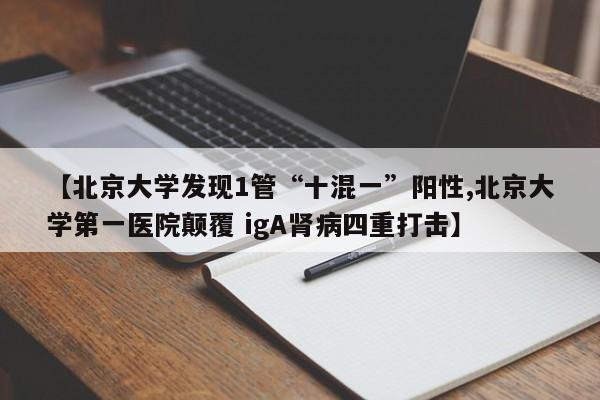 【北京大学发现1管“十混一”阳性,北京大学第一医院颠覆 igA肾病四重打击】