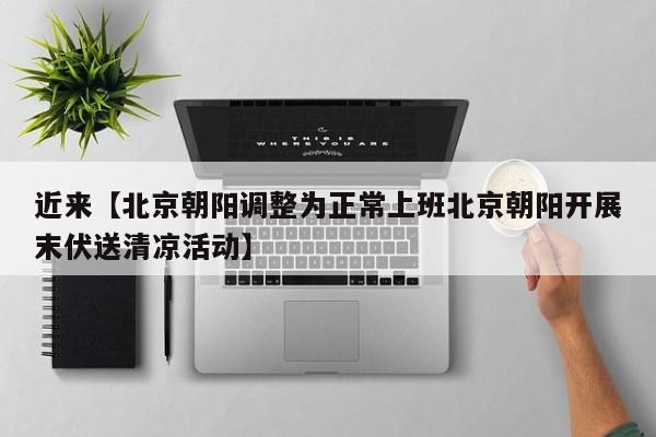 近来【北京朝阳调整为正常上班北京朝阳开展末伏送清凉活动】