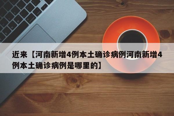 近来【河南新增4例本土确诊病例河南新增4例本土确诊病例是哪里的】