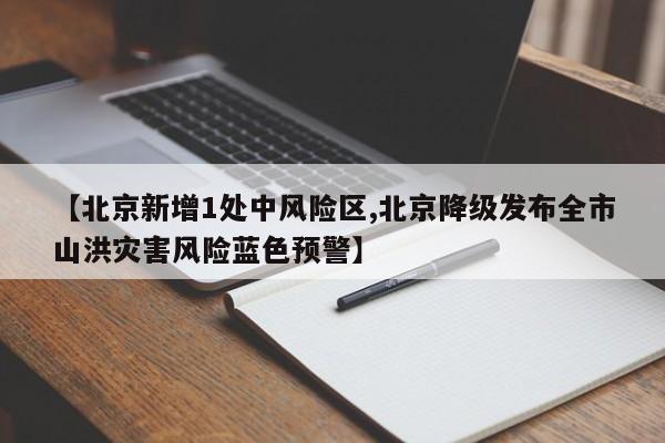 【北京新增1处中风险区,北京降级发布全市山洪灾害风险蓝色预警】