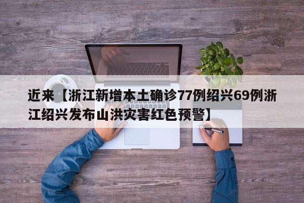 近来【浙江新增本土确诊77例绍兴69例浙江绍兴发布山洪灾害红色预警】