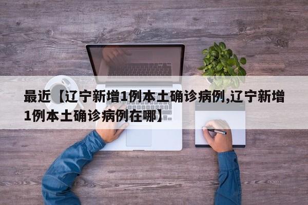 最近【辽宁新增1例本土确诊病例,辽宁新增1例本土确诊病例在哪】