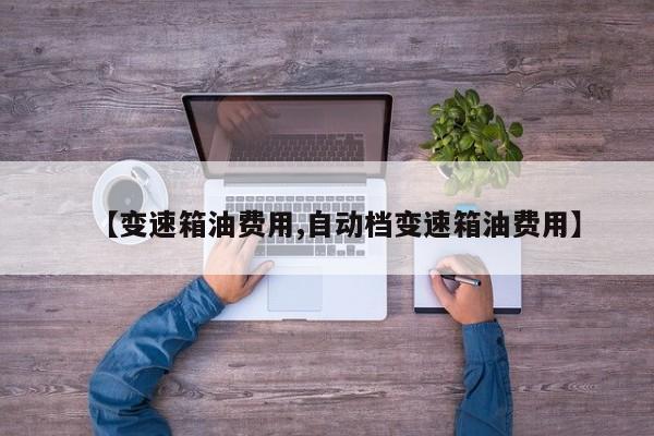 【变速箱油费用,自动档变速箱油费用】