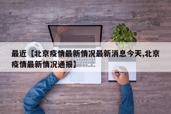 最近【北京疫情最新情况最新消息今天,北京疫情最新情况通报】