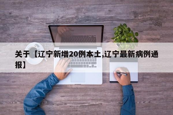 关于【辽宁新增20例本土,辽宁最新病例通报】