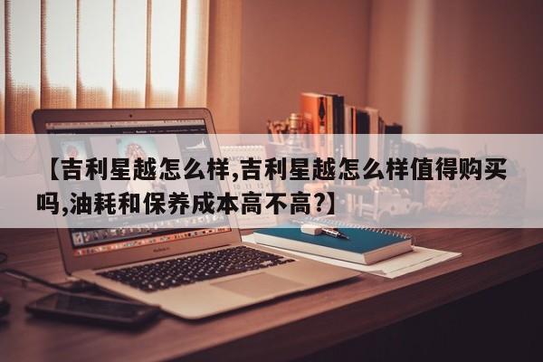 【吉利星越怎么样,吉利星越怎么样值得购买吗,油耗和保养成本高不高?】