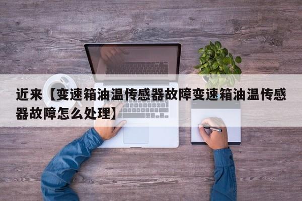 近来【变速箱油温传感器故障变速箱油温传感器故障怎么处理】