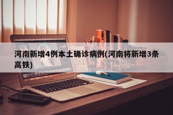 河南新增4例本土确诊病例(河南将新增3条高铁)