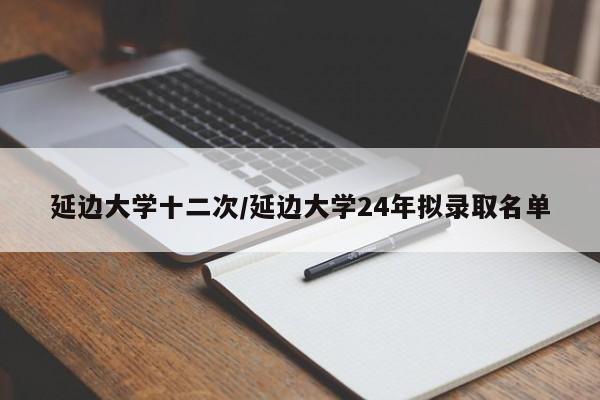 延边大学十二次/延边大学24年拟录取名单