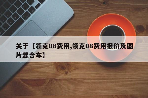 关于【领克08费用,领克08费用报价及图片混合车】