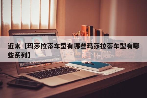 近来【玛莎拉蒂车型有哪些玛莎拉蒂车型有哪些系列】