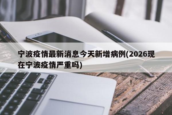 宁波疫情最新消息今天新增病例(2026现在宁波疫情严重吗)