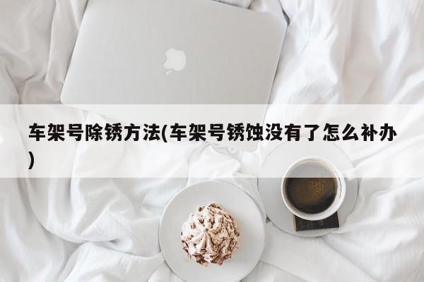 车架号除锈方法(车架号锈蚀没有了怎么补办)