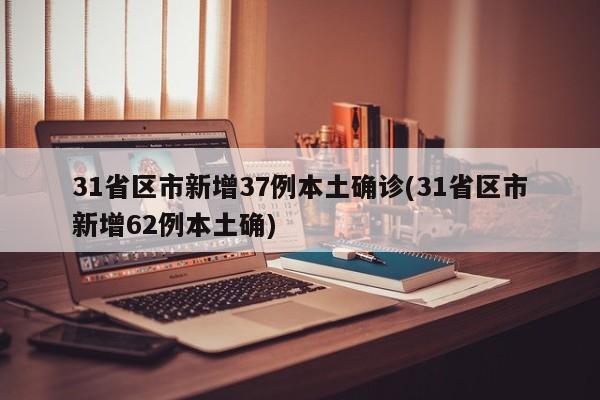 31省区市新增37例本土确诊(31省区市新增62例本土确)